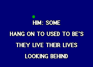 Hle SOME

HANG ON TO USED TO BE'S
THEY LIVE THEIR LIVES
LOOKING BEHIND