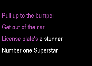 Pull up to the bumper

Get out of the car
License plate's a stunner

Number one Superstar