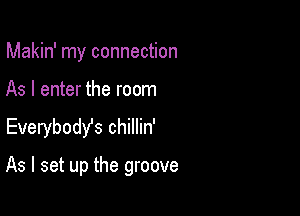 Makin' my connection

As I enter the room
Everybody's chillin'

As I set up the groove