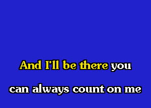 And I'll be there you

can always count on me