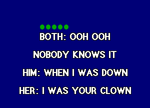 BOTHz OCH OCH

NOBODY KNOWS IT
HIMI WHEN I WAS DOWN
HERz I WAS YOUR CLOWN