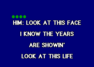 HIMI LOOK AT THIS FACE

I KNOW THE YEARS
ARE SHOWIN'
LOOK AT THIS LIFE