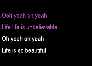 Ooh yeah oh yeah

Life life is unbelievable

Oh yeah oh yeah

Life is so beautiful