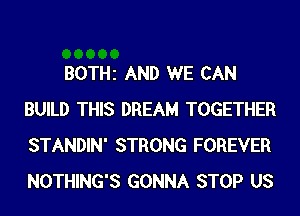 BOTHi AND WE CAN
BUILD THIS DREAM TOGETHER
STANDIN' STRONG FOREVER
NOTHING'S GONNA STOP US