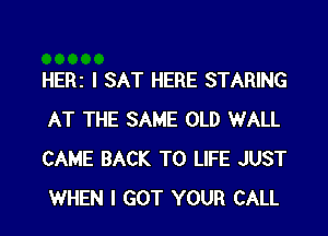 HERZ I SAT HERE STARING
AT THE SAME OLD WALL
CAME BACK TO LIFE JUST
WHEN I GOT YOUR CALL