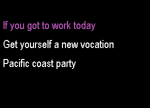 If you got to work today

Get yourself a new vocation

Pacific coast patty