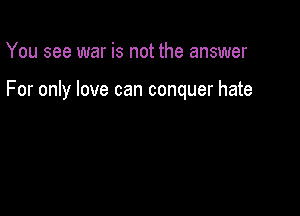 You see war is not the answer

For only love can conquer hate