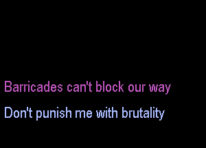Barricades can't block our way

Don't punish me with brutality
