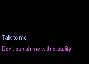 Talk to me

Don't punish me with brutality