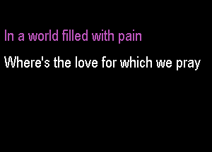 In a world filled with pain

Where's the love for which we pray