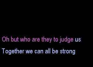 Oh but who are they to judge us

Together we can all be strong