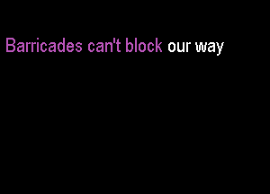 Barricades can't block our way
