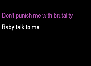 Don't punish me with brutality

Baby talk to me