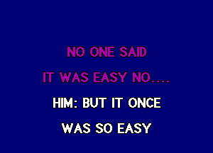 HIMI BUT IT ONCE
WAS 30 EASY