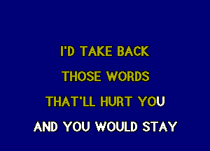 I'D TAKE BACK

THOSE WORDS
THAT'LL HURT YOU
AND YOU WOULD STAY