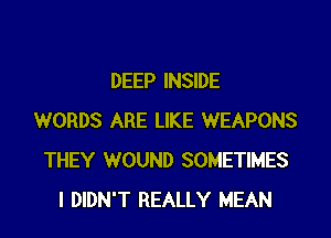 DEEP INSIDE

WORDS ARE LIKE WEAPONS
THEY WOUND SOMETIMES
I DIDN'T REALLY MEAN