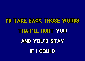 I'D TAKE BACK THOSE WORDS

THAT'LL HURT YOU
AND YOU'D STAY
IF I COULD