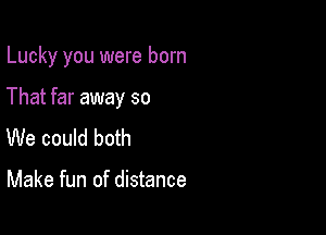 Lucky you were born

That far away so
We could both

Make fun of distance