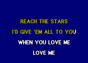 REACH THE STARS

I'D GIVE 'EM ALL TO YOU
WHEN YOU LOVE ME
LOVE ME