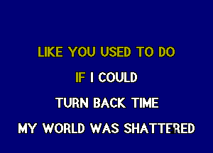 LIKE YOU USED TO DO

IF I COULD
TURN BACK TIME
MY WORLD WAS SHATTE'RED