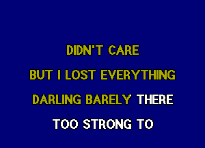 DIDN'T CARE

BUT I LOST EVERYTHING
DARLING BARELY THERE
T00 STRONG T0