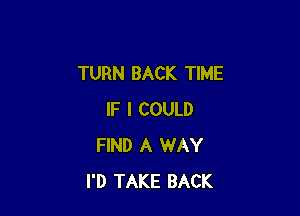 TURN BACK TIME

IF I COULD
FIND A WAY
I'D TAKE BACK