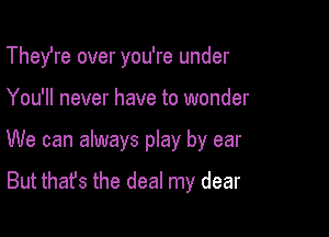 Thefre over you're under

You'll never have to wonder

We can always play by ear
But that's the deal my dear