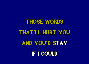 THOSE WORDS

THAT'LL HURT YOU
AND YOU'D STAY
IF I COULD