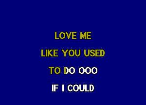 LOVE ME

LIKE YOU USED
TO DO 000
IF I COULD