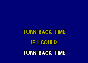 TURN BACK TIME
IF I COULD
TURN BACK TIME
