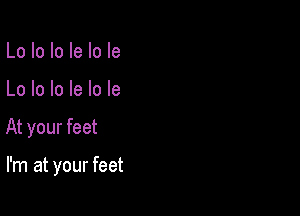 Lo lo Io le lo Ie

Lo lo lo le lo le

At your feet

I'm at your feet