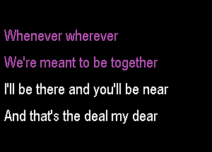 Whenever wherever

We're meant to be together

I'll be there and you'll be near
And that's the deal my dear