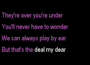 Thefre over you're under

You'll never have to wonder

We can always play by ear
But that's the deal my dear