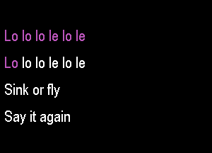 Lo lo Io le lo Ie

Lo lo lo le lo le

Sink or fly
Say it again