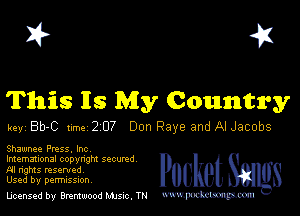 I? 451

This Is My Country

key Bb-C 1m 2 07 Don Raye and Al Jacobs

Shawnee Pmss. Inc

lmemmonal copynghl SQCUNd
AI nghts resented
Used by perrmssuon

licensed by Brentwood Mule. TN www.pcetmm