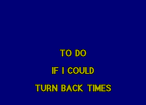 TO DO
IF I COULD
TURN BACK TIMES