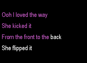 Ooh I loved the way

She kicked it
From the front to the back
She flipped it