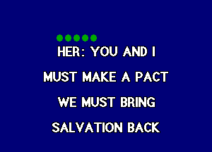HERz YOU AND I

MUST MAKE A PACT
WE MUST BRING
SALVATION BACK