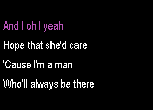 And I oh I yeah
Hope that she'd care

'Cause I'm a man

Who'll always be there