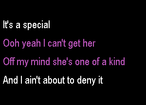 Ifs a special
Ooh yeah I can't get her

0!? my mind she's one of a kind

And I ain't about to deny it