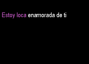 Estoy Ioca enamorada de ti