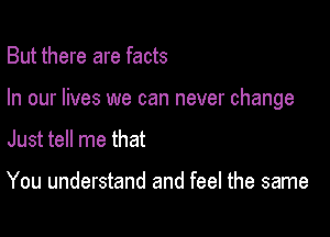 But there are facts

In our lives we can never change

Just tell me that

You understand and feel the same