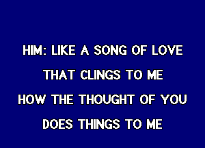 Hle LIKE A SONG OF LOVE

THAT CLINGS TO ME
HOW THE THOUGHT OF YOU
DOES THINGS TO ME