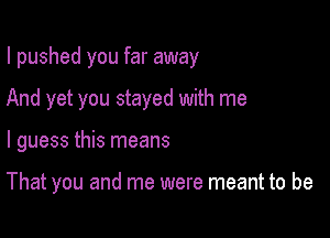 I pushed you far away
And yet you stayed with me

I guess this means

That you and me were meant to be