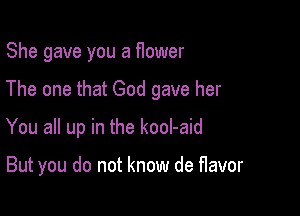 She gave you a flower

The one that God gave her

You all up in the kool-aid

But you do not know de flavor