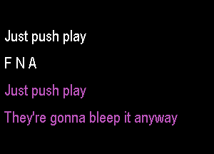 Just push play
F N A
Just push pIay

Thefre gonna bleep it anyway