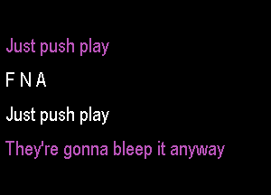 Just push play
F N A
Just push pIay

Thefre gonna bleep it anyway