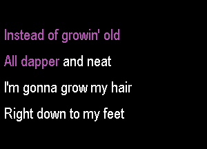 Instead of growin' old
All dapper and neat

I'm gonna grow my hair

Right down to my feet