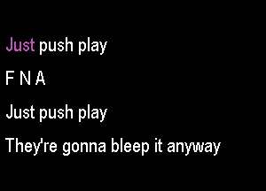 Just push play
F N A
Just push pIay

Thefre gonna bleep it anyway