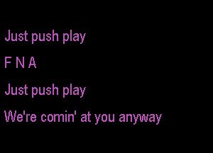 Just push play
F N A
Just push pIay

We're comin' at you anyway